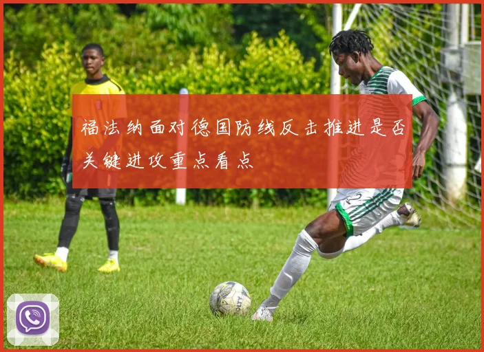 福法纳面对德国防线反击推进是否关键进攻重点看点 — 详细说明