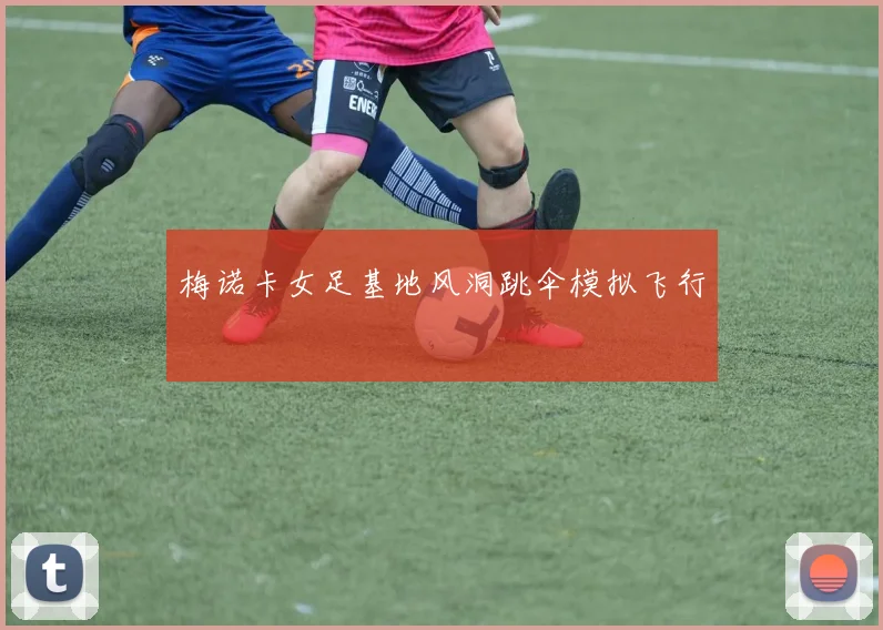 【新葡萄官网平台】梅诺卡女足基地风洞跳伞模拟飞行