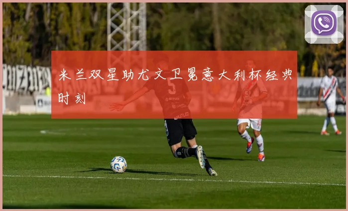 米兰双星助尤文卫冕意大利杯经典时刻