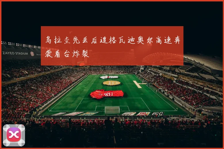 乌拉圭先丢后追格瓦迪奥尔高速奔袭看台炸裂 — 详细说明