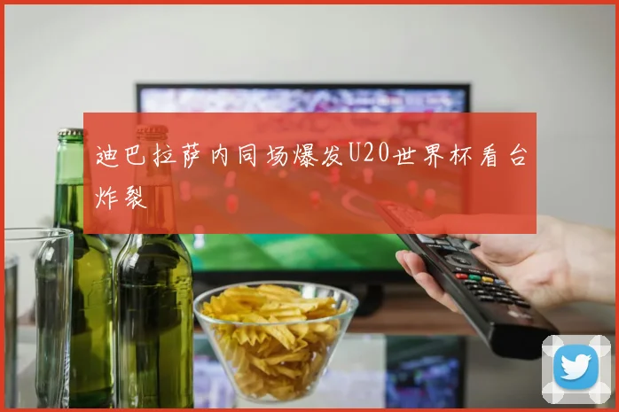 关于「迪巴拉萨内同场爆发U20世界杯看台炸裂」