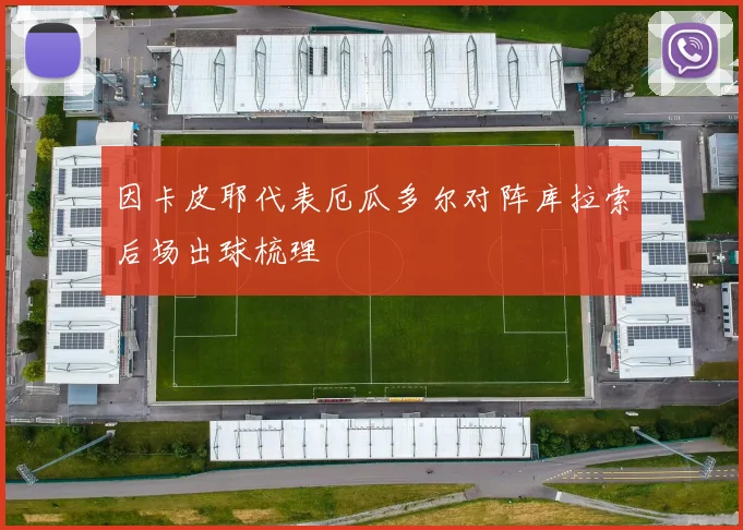 关于「因卡皮耶代表厄瓜多尔对阵库拉索后场出球梳理」