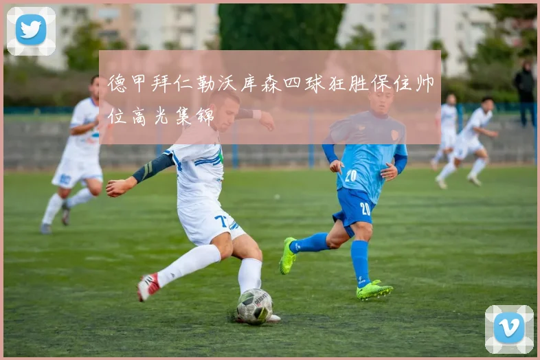 德甲拜仁勒沃库森四球狂胜保住帅位高光集锦 · 用户常问