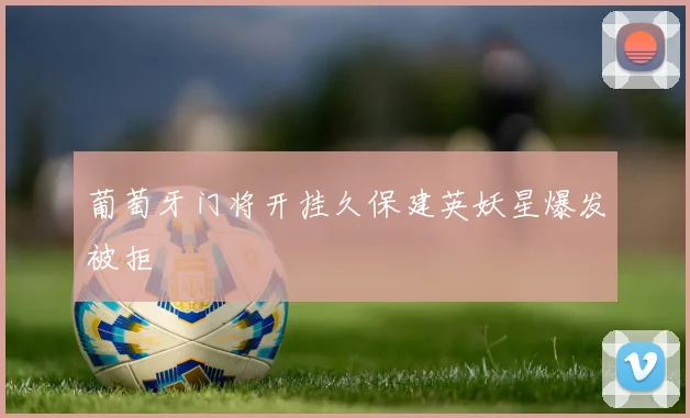关于「葡萄牙门将开挂久保建英妖星爆发被拒」