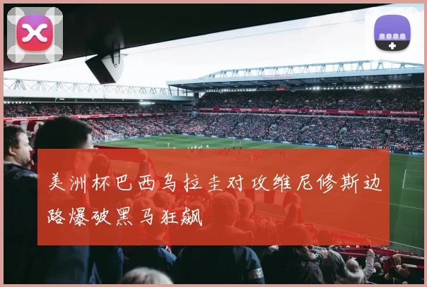 美洲杯巴西乌拉圭对攻维尼修斯边路爆破黑马狂飙