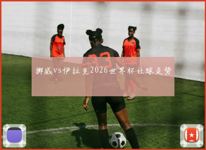 关于「挪威vs伊拉克2026世界杯让球走势」