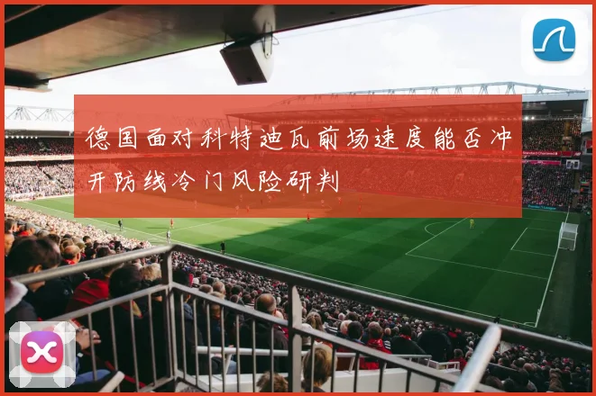 德国面对科特迪瓦前场速度能否冲开防线冷门风险研判