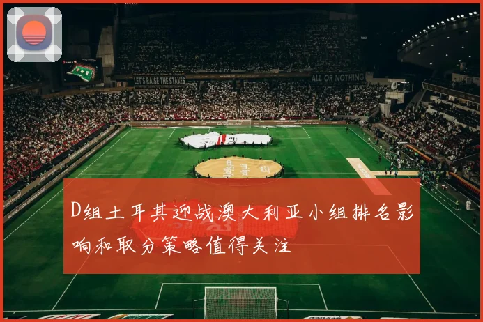 D组土耳其迎战澳大利亚小组排名影响和取分策略值得关注