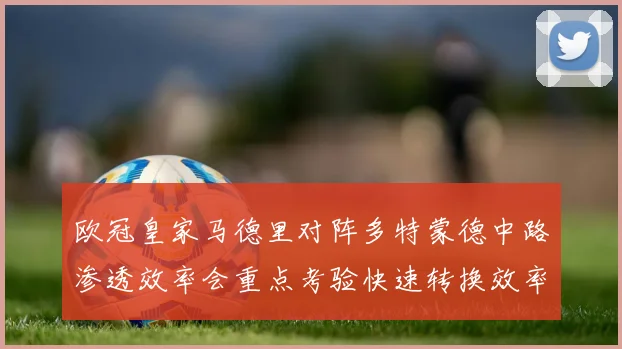欧冠皇家马德里对阵多特蒙德中路渗透效率会重点考验快速转换效率