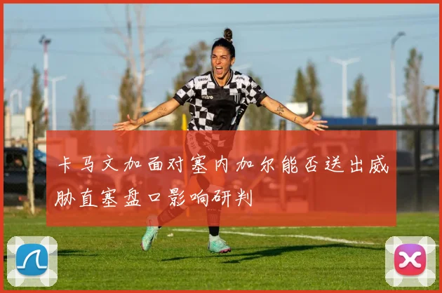 卡马文加面对塞内加尔能否送出威胁直塞盘口影响研判