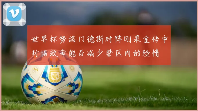 世界杯努诺门德斯对阵刚果金传中封堵效率能否减少禁区内的险情
