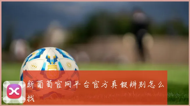 新葡萄官网平台官方真假辨别怎么找