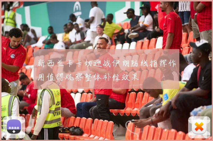 新西兰卡卡切迎战伊朗防线指挥作用值得观察整体补位效果