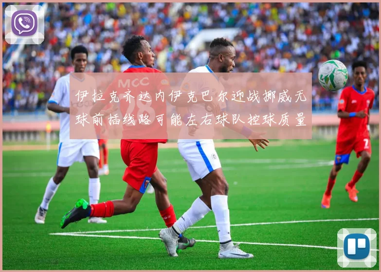 伊拉克齐达内伊克巴尔迎战挪威无球前插线路可能左右球队控球质量