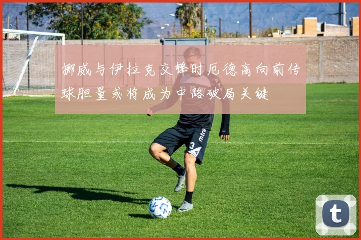 挪威与伊拉克交锋时厄德高向前传球胆量或将成为中路破局关键