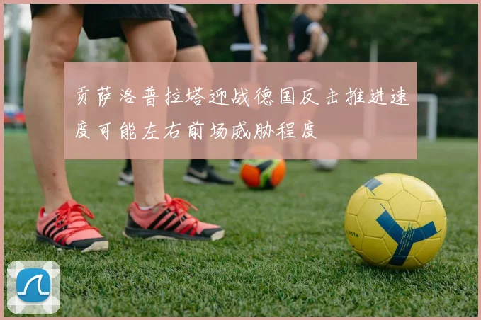贡萨洛普拉塔迎战德国反击推进速度可能左右前场威胁程度