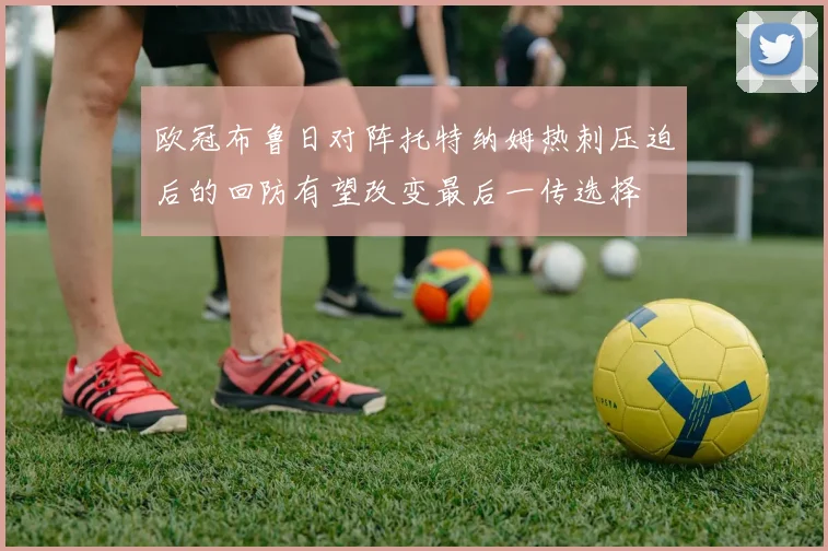 欧冠布鲁日对阵托特纳姆热刺压迫后的回防有望改变最后一传选择