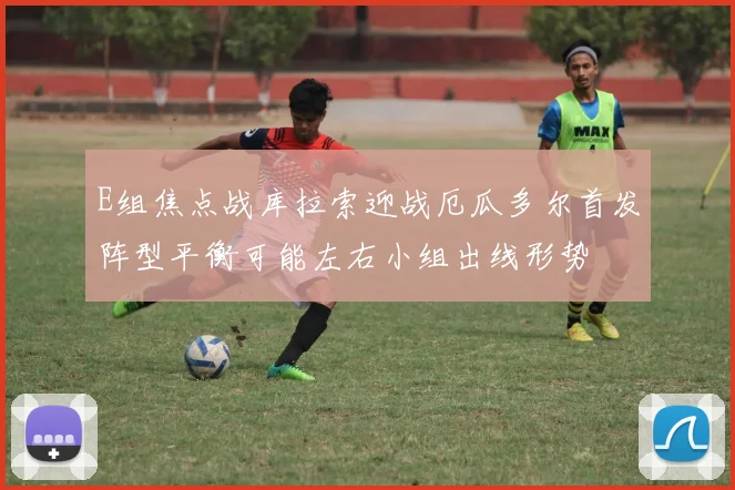 E组焦点战库拉索迎战厄瓜多尔首发阵型平衡可能左右小组出线形势