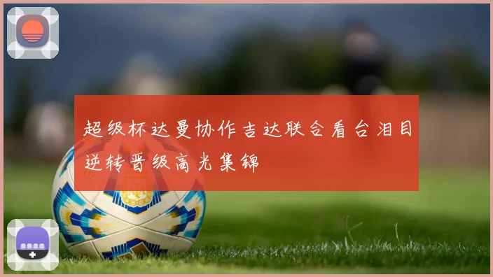 超级杯达曼协作吉达联合看台泪目逆转晋级高光集锦