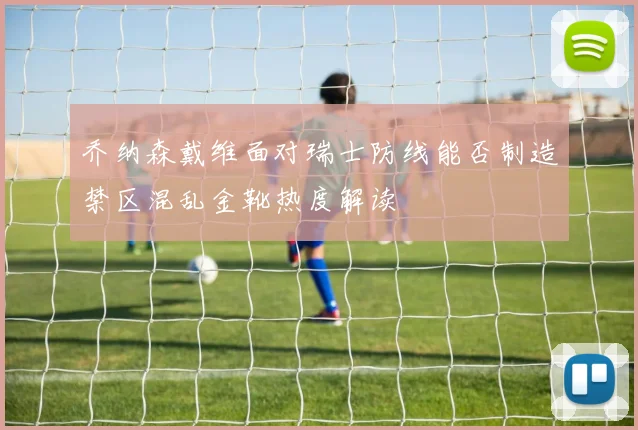 乔纳森戴维面对瑞士防线能否制造禁区混乱金靴热度解读