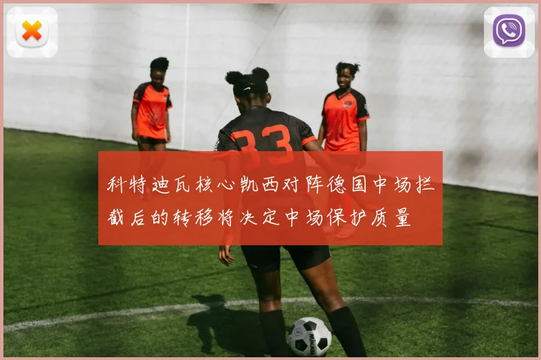 科特迪瓦核心凯西对阵德国中场拦截后的转移将决定中场保护质量
