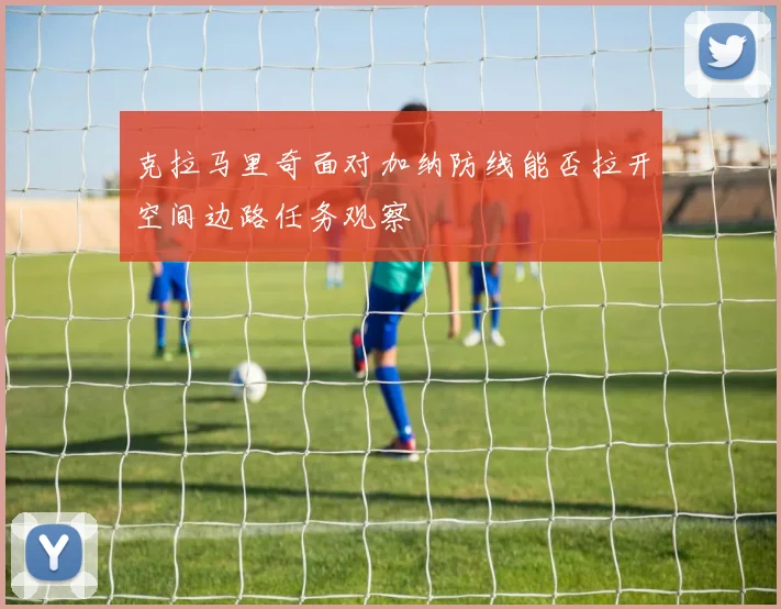克拉马里奇面对加纳防线能否拉开空间边路任务观察