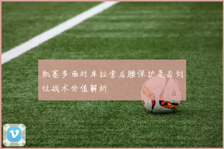 凯塞多面对库拉索后腰保护是否到位战术价值解析