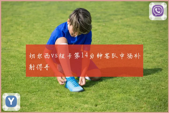 切尔西vs纽卡第14分钟客队中场补射得手
