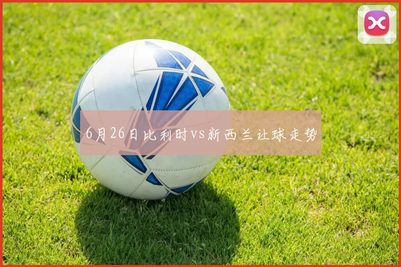 6月26日比利时vs新西兰让球走势