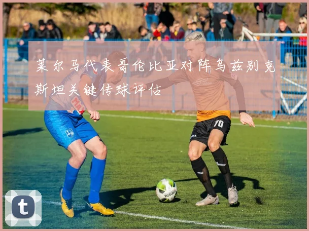 莱尔马代表哥伦比亚对阵乌兹别克斯坦关键传球评估