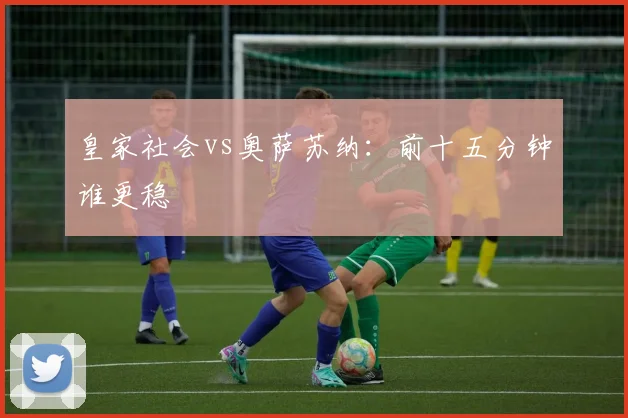 皇家社会vs奥萨苏纳：前十五分钟谁更稳