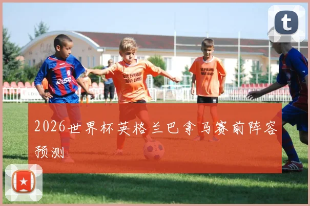 2026世界杯英格兰巴拿马赛前阵容预测