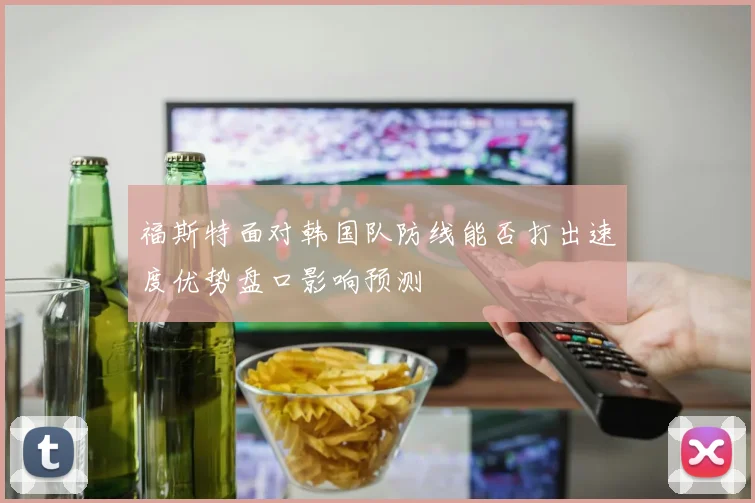福斯特面对韩国队防线能否打出速度优势盘口影响预测