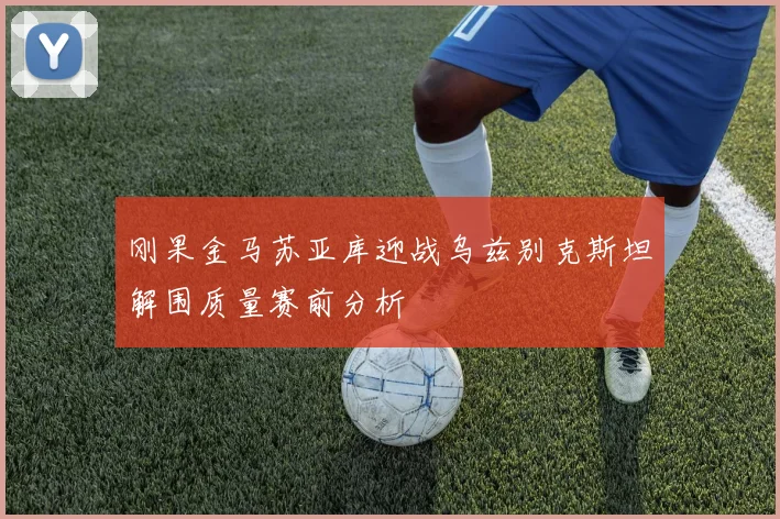 刚果金马苏亚库迎战乌兹别克斯坦解围质量赛前分析
