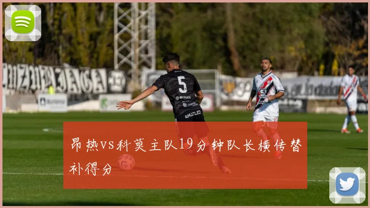 昂热vs科莫主队19分钟队长横传替补得分