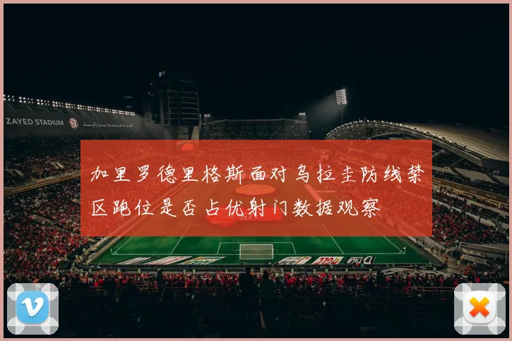 加里罗德里格斯面对乌拉圭防线禁区跑位是否占优射门数据观察