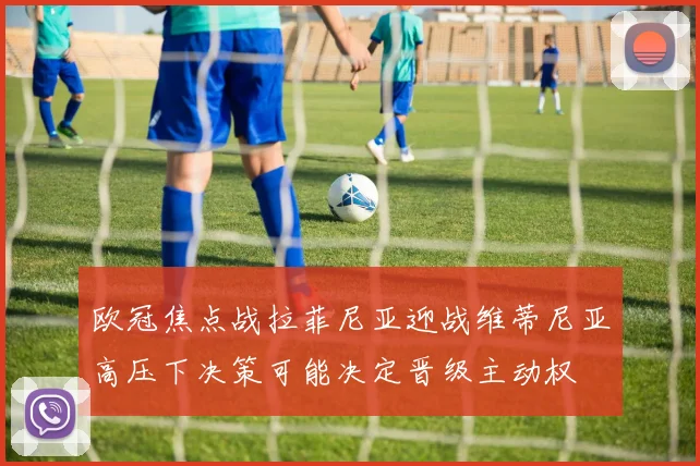 欧冠焦点战拉菲尼亚迎战维蒂尼亚高压下决策可能决定晋级主动权