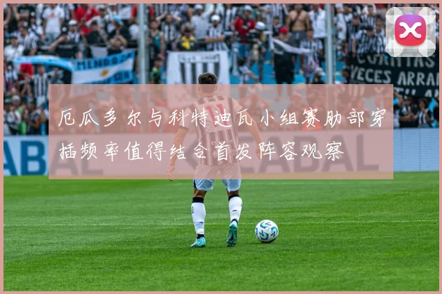 厄瓜多尔与科特迪瓦小组赛肋部穿插频率值得结合首发阵容观察