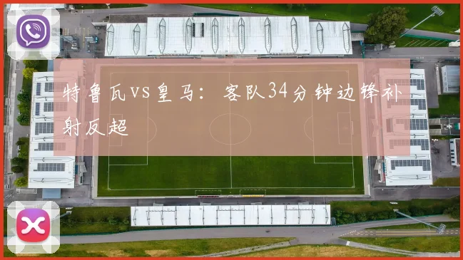 特鲁瓦vs皇马:客队34分钟边锋补射反超