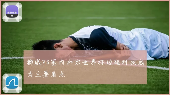 挪威vs塞内加尔世界杯边路对抗成为主要看点
