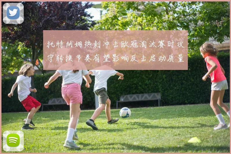托特纳姆热刺冲击欧冠淘汰赛时攻守转换节奏有望影响反击启动质量