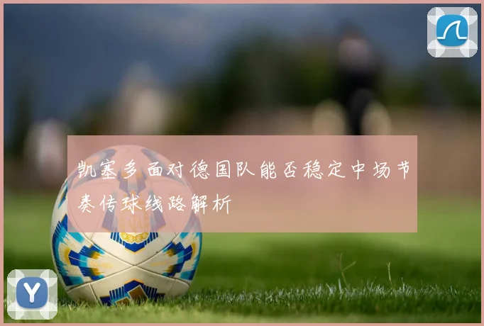 凯塞多面对德国队能否稳定中场节奏传球线路解析