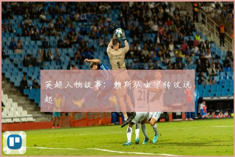 英超人物故事：赖斯从由守转攻说起