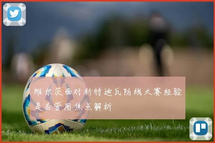 维尔茨面对科特迪瓦防线大赛经验是否管用焦点解析