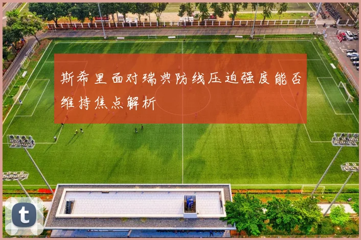 斯希里面对瑞典防线压迫强度能否维持焦点解析