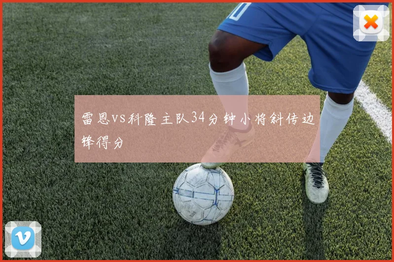 雷恩vs科隆主队34分钟小将斜传边锋得分