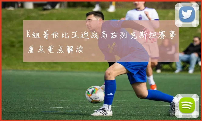 K组哥伦比亚迎战乌兹别克斯坦赛事看点重点解读