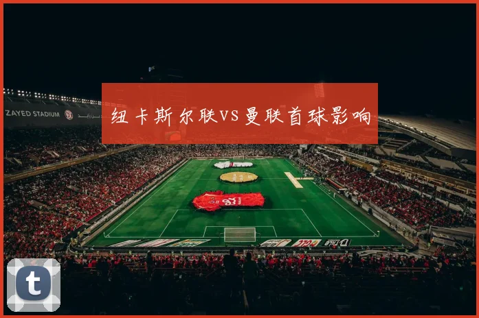 纽卡斯尔联vs曼联首球影响