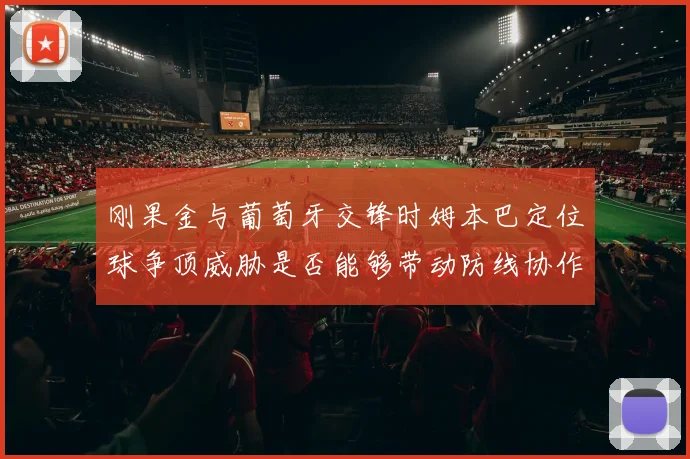 刚果金与葡萄牙交锋时姆本巴定位球争顶威胁是否能够带动防线协作
