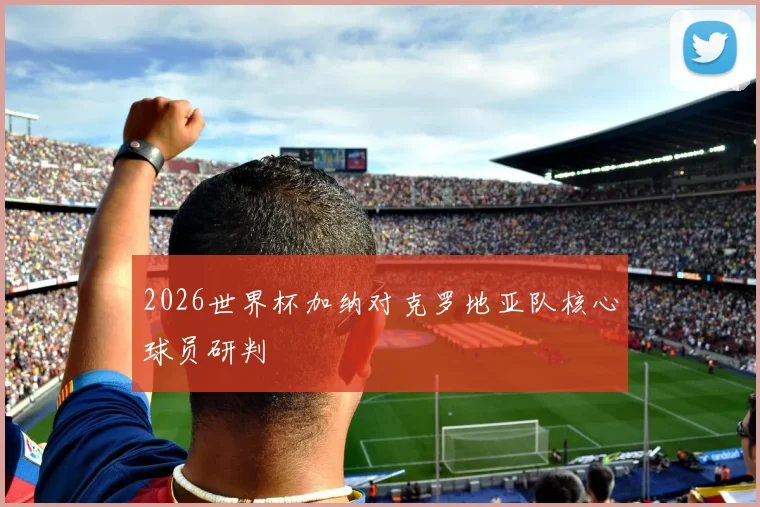 2026世界杯加纳对克罗地亚队核心球员研判
